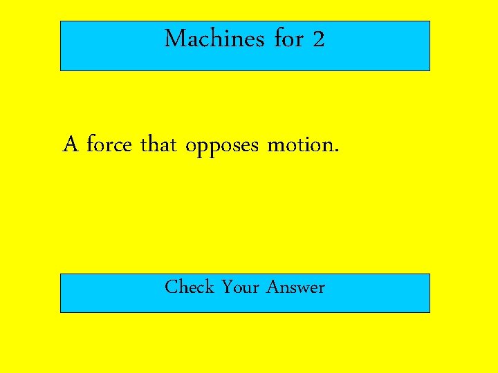 Machines for 2 A force that opposes motion. Check Your Answer 