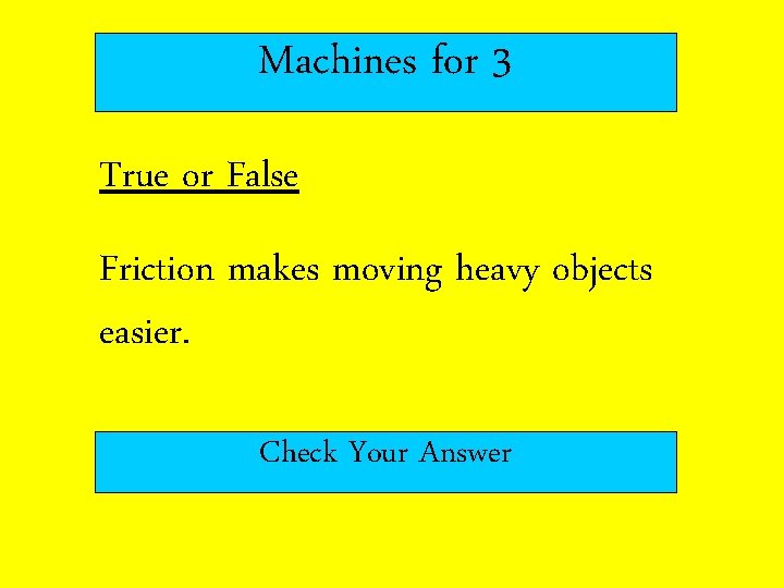 Machines for 3 True or False Friction makes moving heavy objects easier. Check Your