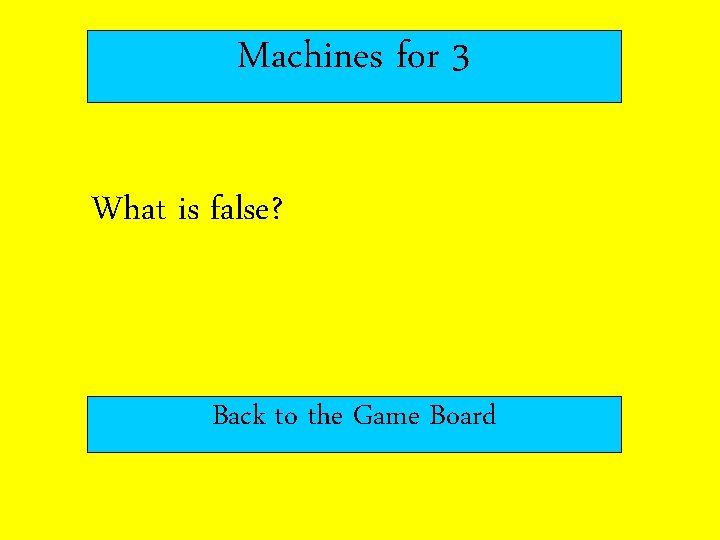 Machines for 3 What is false? Back to the Game Board 