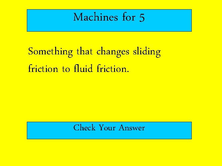 Machines for 5 Something that changes sliding friction to fluid friction. Check Your Answer