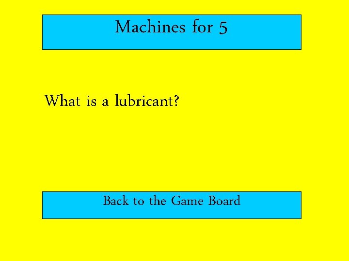 Machines for 5 What is a lubricant? Back to the Game Board 