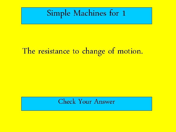 Simple Machines for 1 The resistance to change of motion. Check Your Answer 