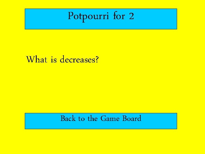 Potpourri for 2 What is decreases? Back to the Game Board 