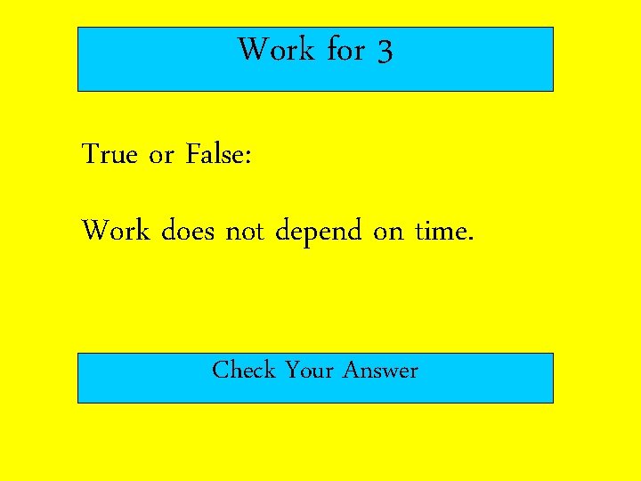 Work for 3 True or False: Work does not depend on time. Check Your