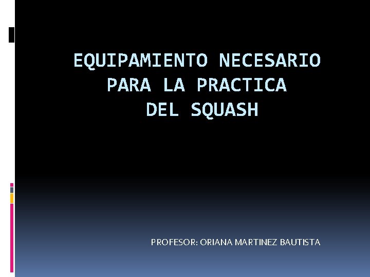 EQUIPAMIENTO NECESARIO PARA LA PRACTICA DEL SQUASH PROFESOR: ORIANA MARTINEZ BAUTISTA EQUIPAMIENTO NECESARIO PARA LA PRACTICA DEL SQUASH PROFESOR: ORIANA MARTINEZ BAUTISTA