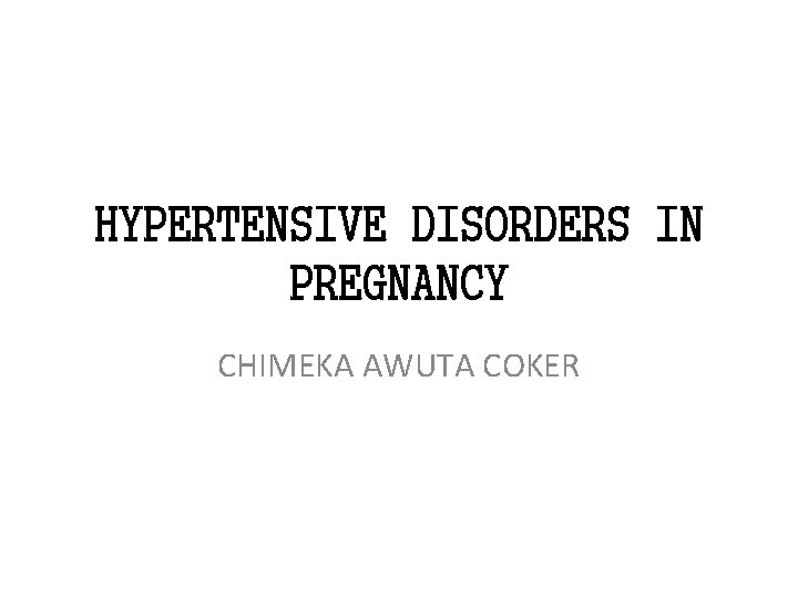 HYPERTENSIVE DISORDERS IN PREGNANCY CHIMEKA AWUTA COKER HYPERTENSIVE DISORDERS IN PREGNANCY CHIMEKA AWUTA COKER