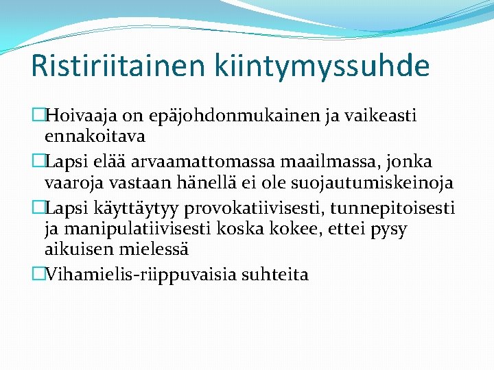 Ristiriitainen kiintymyssuhde �Hoivaaja on epäjohdonmukainen ja vaikeasti ennakoitava �Lapsi elää arvaamattomassa maailmassa, jonka vaaroja
