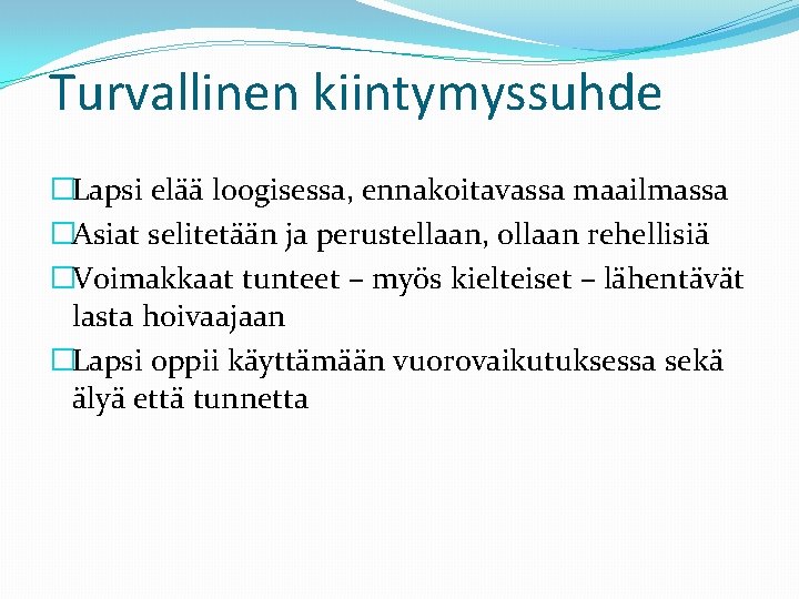 Turvallinen kiintymyssuhde �Lapsi elää loogisessa, ennakoitavassa maailmassa �Asiat selitetään ja perustellaan, ollaan rehellisiä �Voimakkaat