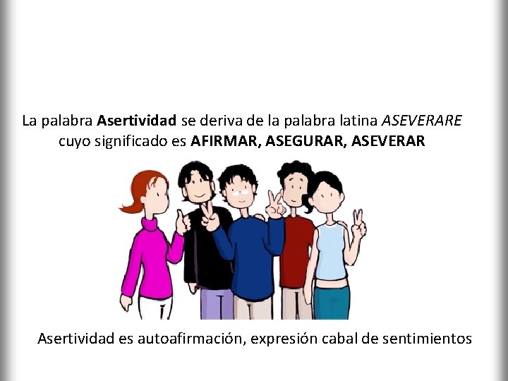 ASERTIVIDAD La palabra Asertividad se deriva de la palabra latina ASEVERARE cuyo significado es