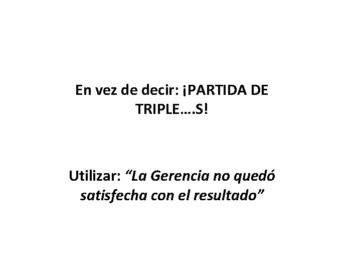 En vez de decir: ¡PARTIDA DE TRIPLE…. S! Utilizar: “La Gerencia no quedó satisfecha