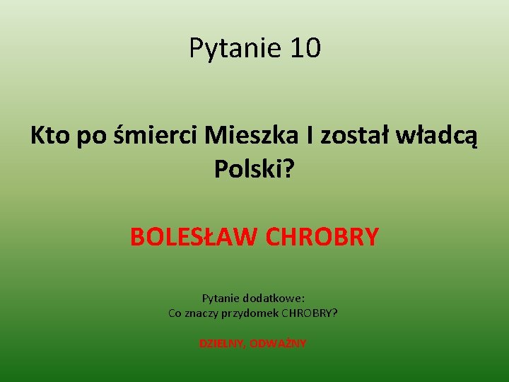 Pytanie 10 Kto po śmierci Mieszka I został władcą Polski? BOLESŁAW CHROBRY Pytanie dodatkowe: