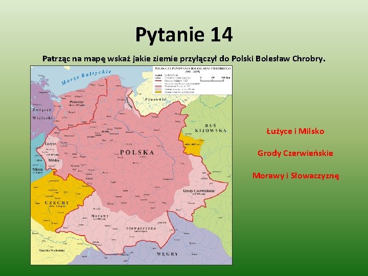 Pytanie 14 Patrząc na mapę wskaż jakie ziemie przyłączył do Polski Bolesław Chrobry. Łużyce