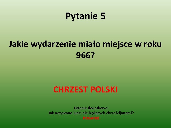 Pytanie 5 Jakie wydarzenie miało miejsce w roku 966? CHRZEST POLSKI Pytanie dodatkowe: Jak