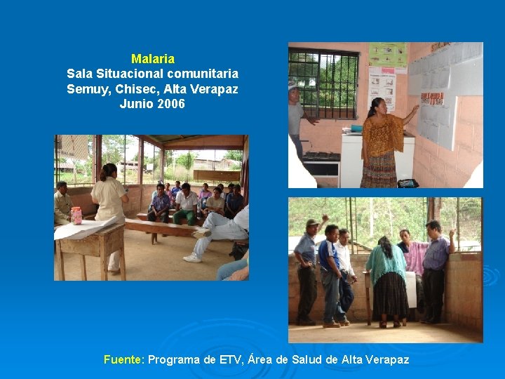 Malaria Sala Situacional comunitaria Semuy, Chisec, Alta Verapaz Junio 2006 Fuente: Programa de ETV, Malaria Sala Situacional comunitaria Semuy, Chisec, Alta Verapaz Junio 2006 Fuente: Programa de ETV,