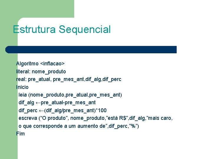 Estrutura Sequencial Algoritmo <inflacao> literal: nome_produto real: pre_atual, pre_mes_ant, dif_alg, dif_perc Inicio leia (nome_produto,