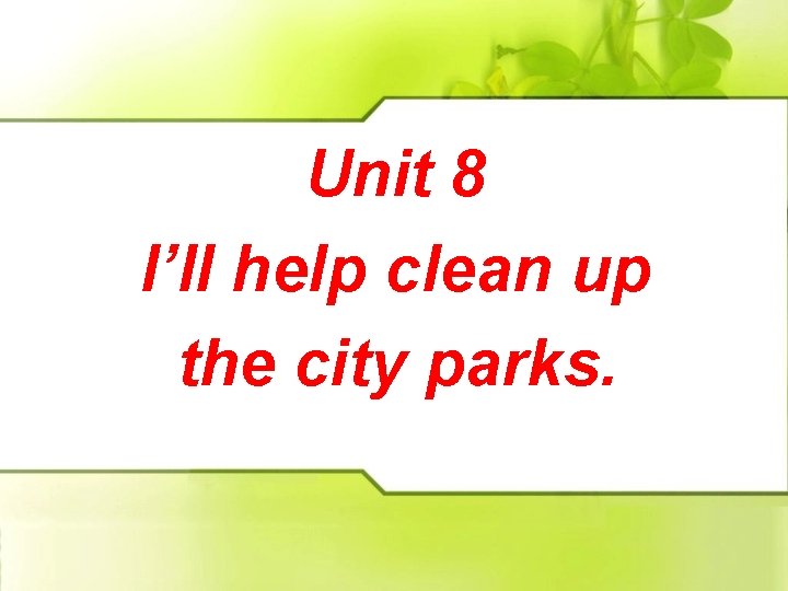 Unit 8 I’ll help clean up the city parks. 