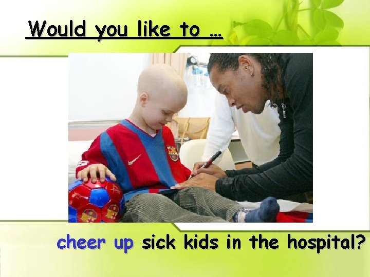 Would you like to … cheer up sick kids in the hospital? 