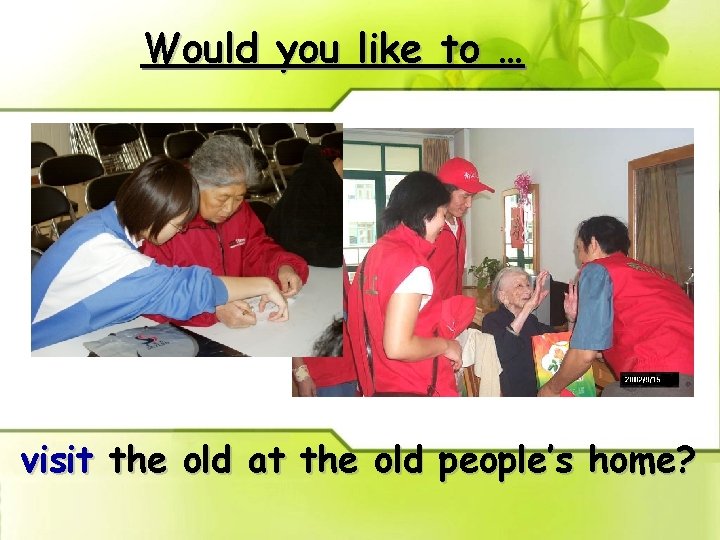 Would you like to … visit the old at the old people’s home? 