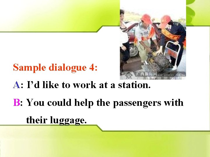 Sample dialogue 4: A: I’d like to work at a station. B: You could