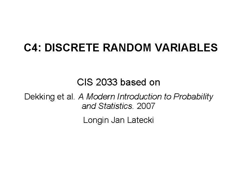 C 4: DISCRETE RANDOM VARIABLES CIS 2033 based on Dekking et al. A Modern