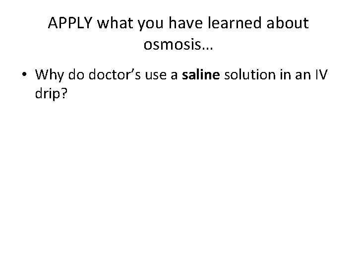 APPLY what you have learned about osmosis… • Why do doctor’s use a saline