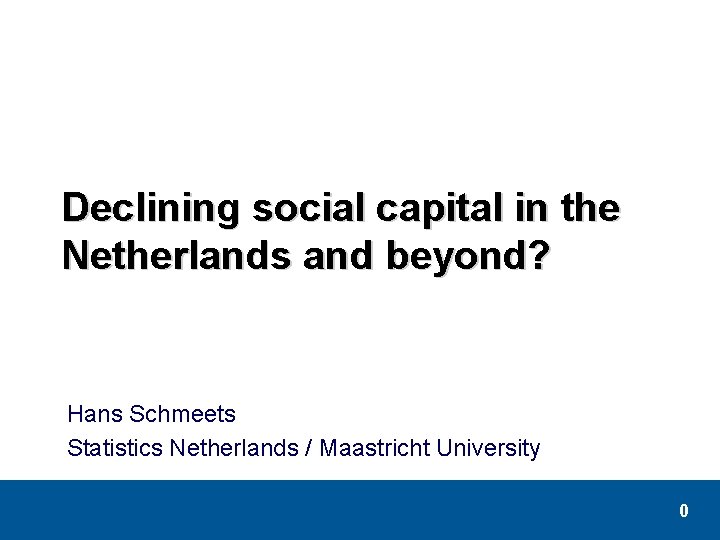 Declining social capital in the Netherlands and beyond? Hans Schmeets Statistics Netherlands / Maastricht