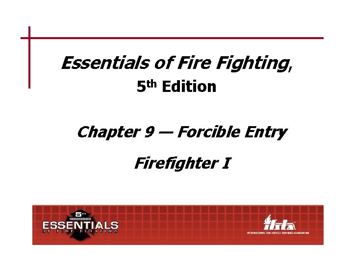 Essentials of Fire Fighting, 5 th Edition Chapter 9 — Forcible Entry Firefighter I