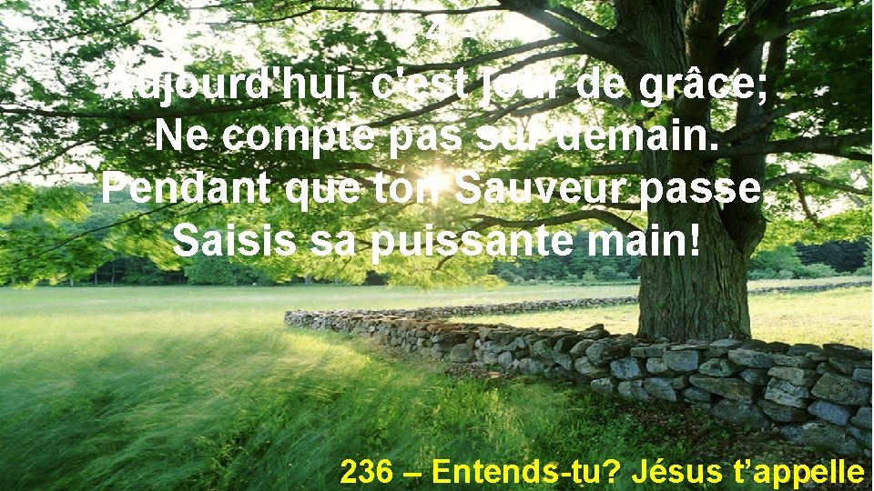 -4 Aujourd'hui, c'est jour de grâce; Ne compte pas sur demain. Pendant que ton