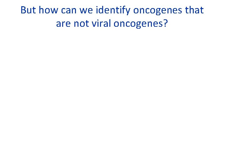 But how can we identify oncogenes that are not viral oncogenes? 