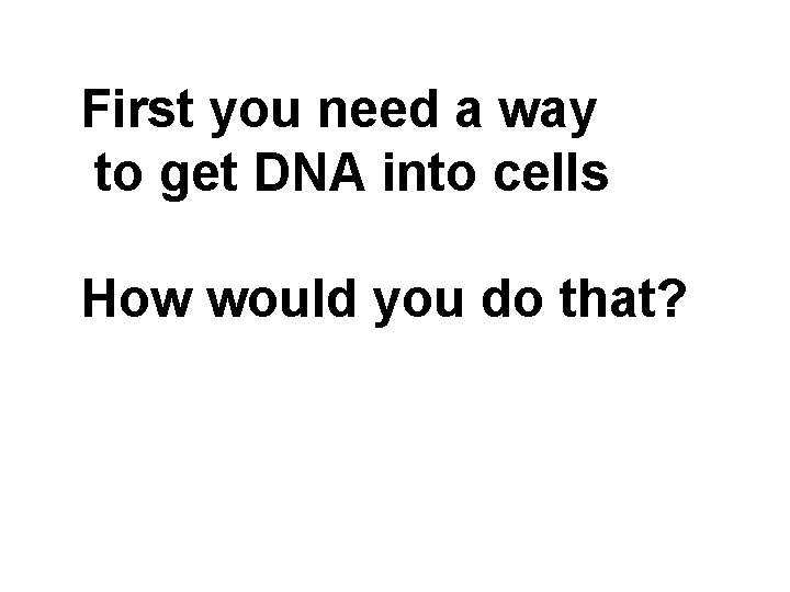 First you need a way to get DNA into cells How would you do