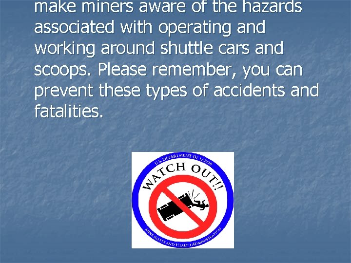 make miners aware of the hazards associated with operating and working around shuttle cars