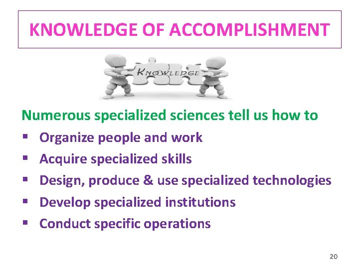 KNOWLEDGE OF ACCOMPLISHMENT Numerous specialized sciences tell us how to § Organize people and