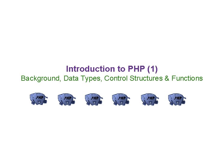 Introduction to PHP (1) Background, Data Types, Control Structures & Functions 