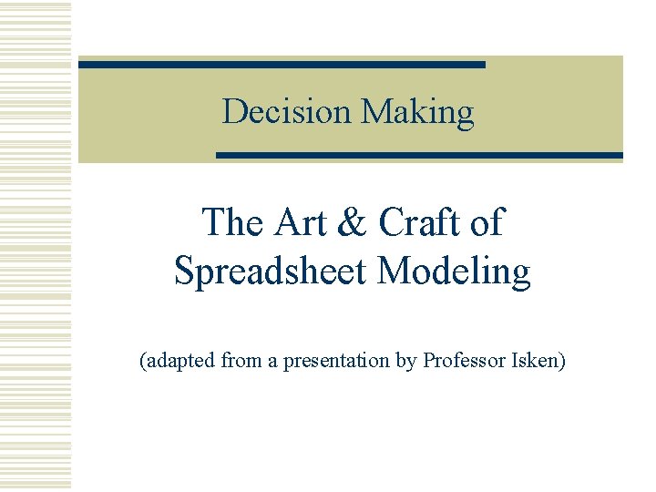 Decision Making The Art & Craft of Spreadsheet Modeling (adapted from a presentation by
