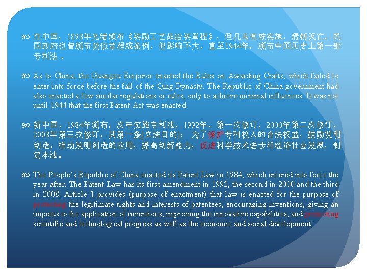  在中国，1898年光绪颁布《奖励 艺品给奖章程》，但几未有效实施，清朝灭亡。民 国政府也曾颁布类似章程或条例，但影响不大，直至 1944年，颁布中国历史上第一部 专利法 。 As to China, the Guangxu Emperor enacted
