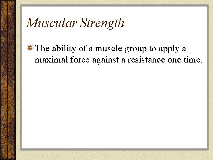 Muscular Strength The ability of a muscle group to apply a maximal force against