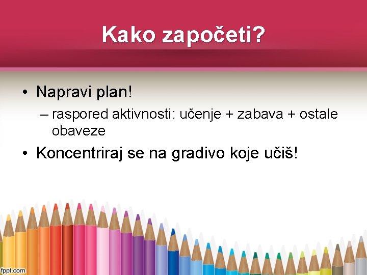 Kako započeti? • Napravi plan! – raspored aktivnosti: učenje + zabava + ostale obaveze