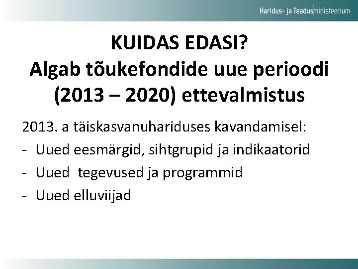 KUIDAS EDASI? Algab tõukefondide uue perioodi (2013 – 2020) ettevalmistus 2013. a täiskasvanuhariduses kavandamisel: