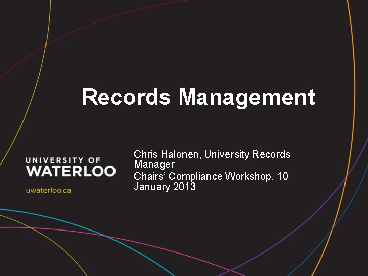 Records Management Chris Halonen, University Records Manager Chairs’ Compliance Workshop, 10 January 2013 