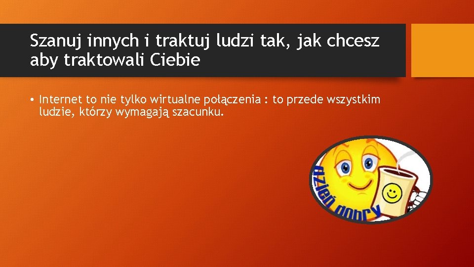 Szanuj innych i traktuj ludzi tak, jak chcesz aby traktowali Ciebie • Internet to