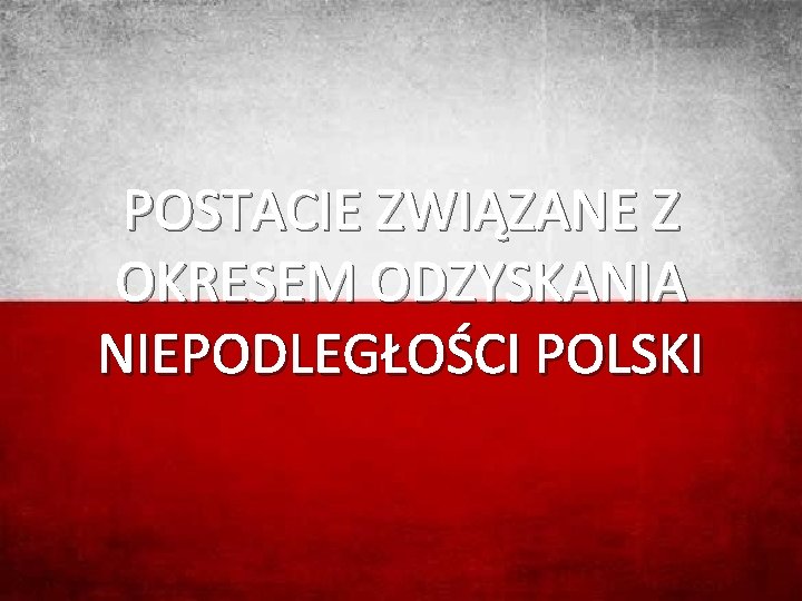 POSTACIE ZWIĄZANE Z OKRESEM ODZYSKANIA NIEPODLEGŁOŚCI POLSKI 