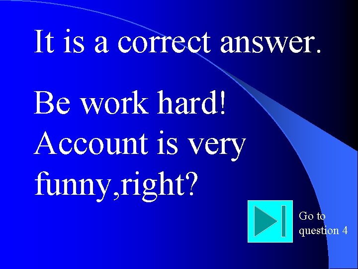 It is a correct answer. Be work hard! Account is very funny, right? Go