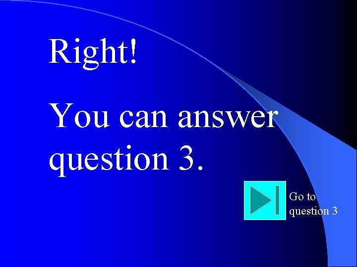 Right! You can answer question 3. Go to question 3 