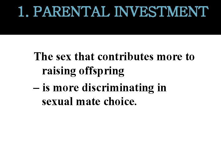 1. PARENTAL INVESTMENT The sex that contributes more to raising offspring – is more