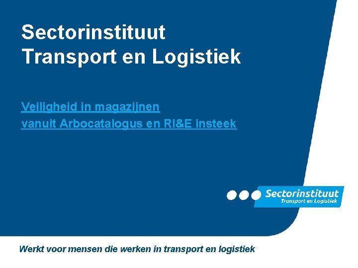 Sectorinstituut Transport en Logistiek Veiligheid in magazijnen vanuit Arbocatalogus en RI&E insteek Werkt voor