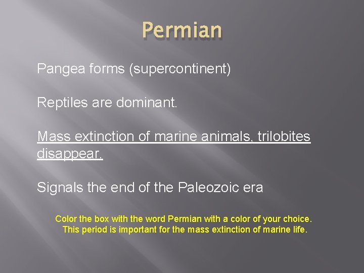 Permian Pangea forms (supercontinent) Reptiles are dominant. Mass extinction of marine animals, trilobites disappear.