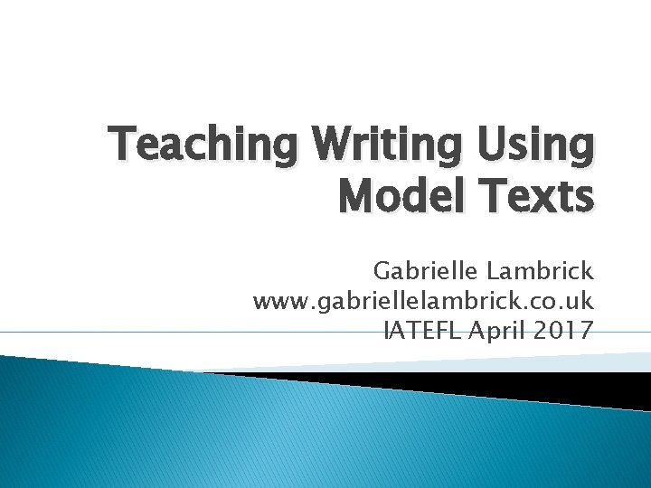 Teaching Writing Using Model Texts Gabrielle Lambrick www. gabriellelambrick. co. uk IATEFL April 2017