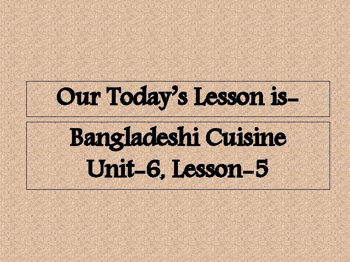 Our Today’s Lesson is. Bangladeshi Cuisine Unit-6, Lesson-5 