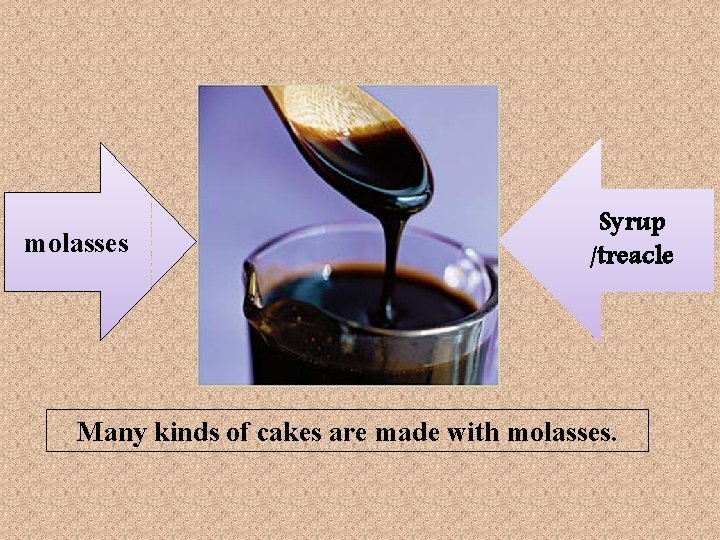 molasses Syrup /treacle Many kinds of cakes are made with molasses. 