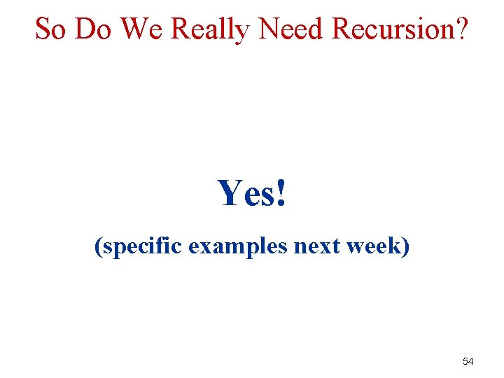 So Do We Really Need Recursion? Yes! (specific examples next week) 54 